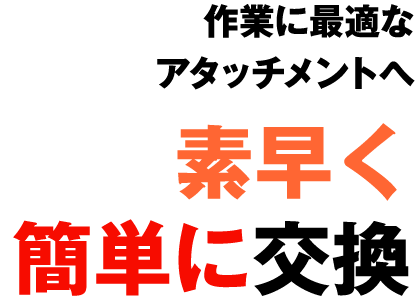 作業に最適なアタッチメントへ 素早く簡単に交換