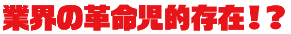 業界の革命時的存在！？