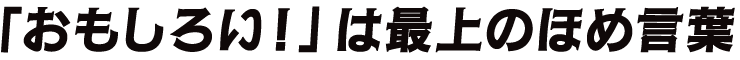 「おもしろい！」は最上のほめ言葉