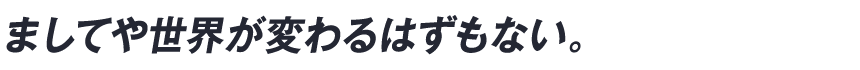 ましてや世界が変わるはずもない。
