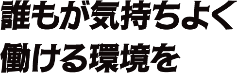 誰もが気持ちよく働ける環境を