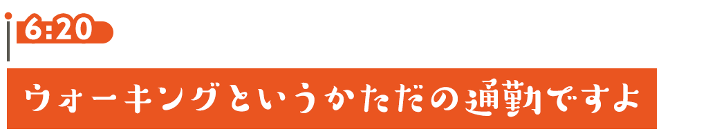 6:20 ウォーキングというかただの通勤ですよ