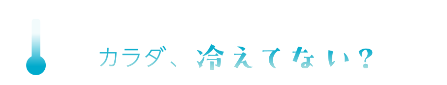 カラダ、冷えてない？