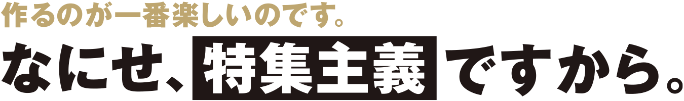 作るのが一番楽しいのです。なにせ、特集主義ですから。