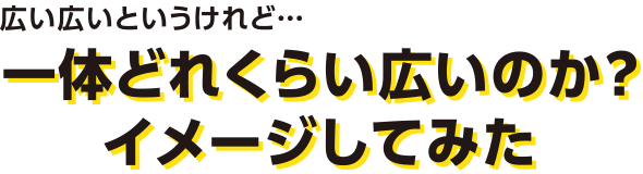”広い広いというけれど…一体どれくらい広いのか？イメージしてみた”
