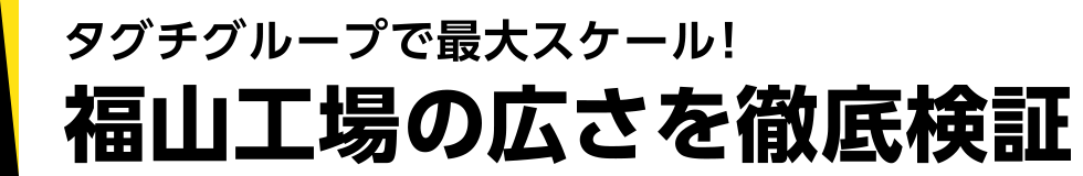 タグチグループで最大スケール！福山工場の広さを徹底検証