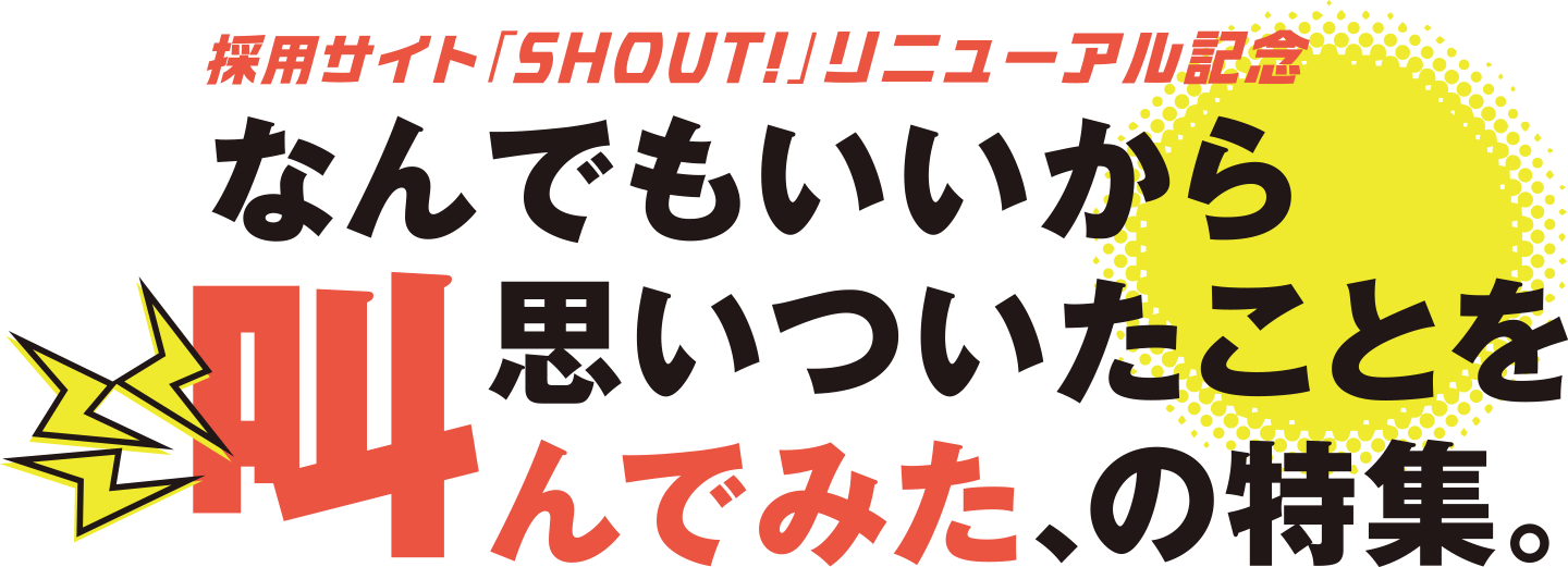 採用サイト「SHOUT!」リニューアル記念 なんでもいいから思いついたことを叫んでみた、の特集。