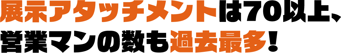 展示アタッチメントは70以上、営業マンの数も過去最多!